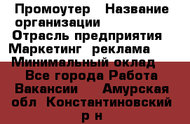 Промоутер › Название организации ­ A1-Agency › Отрасль предприятия ­ Маркетинг, реклама, PR › Минимальный оклад ­ 1 - Все города Работа » Вакансии   . Амурская обл.,Константиновский р-н